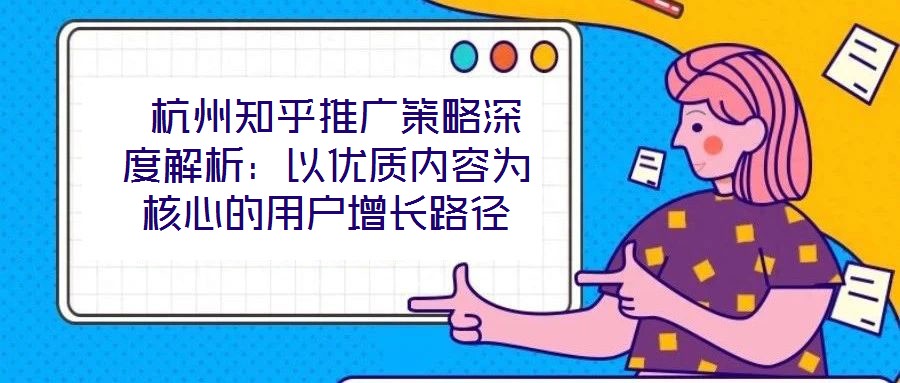 杭州知乎推廣策略深度解析:以優(yōu)質(zhì)內(nèi)容為核心的用戶增長路徑