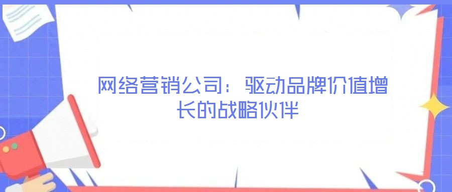 網(wǎng)絡(luò)營銷公司:驅(qū)動品牌價值增長的戰(zhàn)略伙伴