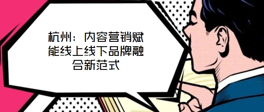 杭州:內(nèi)容營(yíng)銷(xiāo)賦能線(xiàn)上線(xiàn)下品牌融合新范式