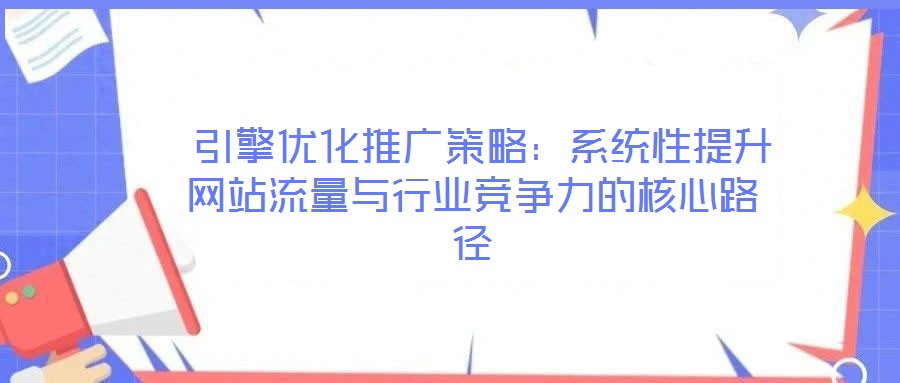 引擎優(yōu)化推廣策略:系統(tǒng)性提升網(wǎng)站流量與行業(yè)競爭力的核心路徑
