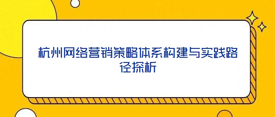 杭州網(wǎng)絡(luò)營銷策略體系構(gòu)建與實(shí)踐路徑探析
