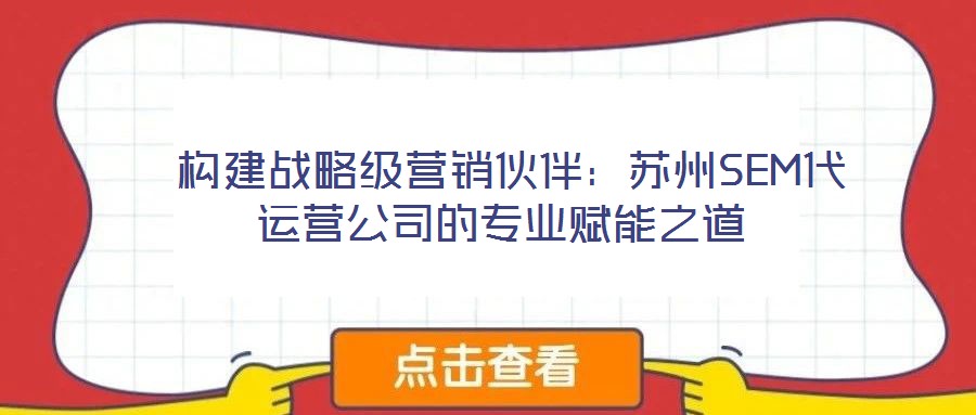 構(gòu)建戰(zhàn)略級營銷伙伴:蘇州SEM代運(yùn)營公司的專業(yè)賦能之道