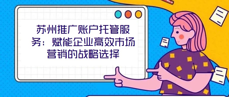 蘇州推廣賬戶托管服務(wù):賦能企業(yè)高效市場營銷的戰(zhàn)略選擇