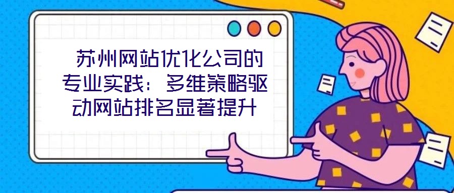 蘇州網(wǎng)站優(yōu)化公司的專業(yè)實踐:多維策略驅(qū)動網(wǎng)站排名顯著提升