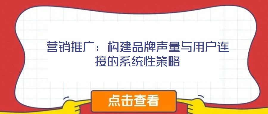 營(yíng)銷(xiāo)推廣:構(gòu)建品牌聲量與用戶(hù)連接的系統(tǒng)性策略