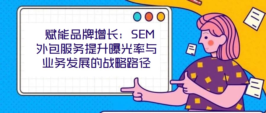 賦能品牌增長(zhǎng):SEM外包服務(wù)提升曝光率與業(yè)務(wù)發(fā)展的戰(zhàn)略路徑