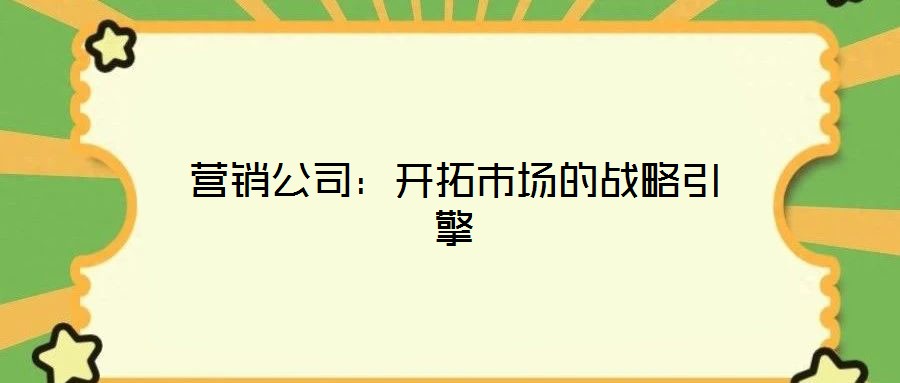 營(yíng)銷(xiāo)公司:開(kāi)拓市場(chǎng)的戰(zhàn)略引擎