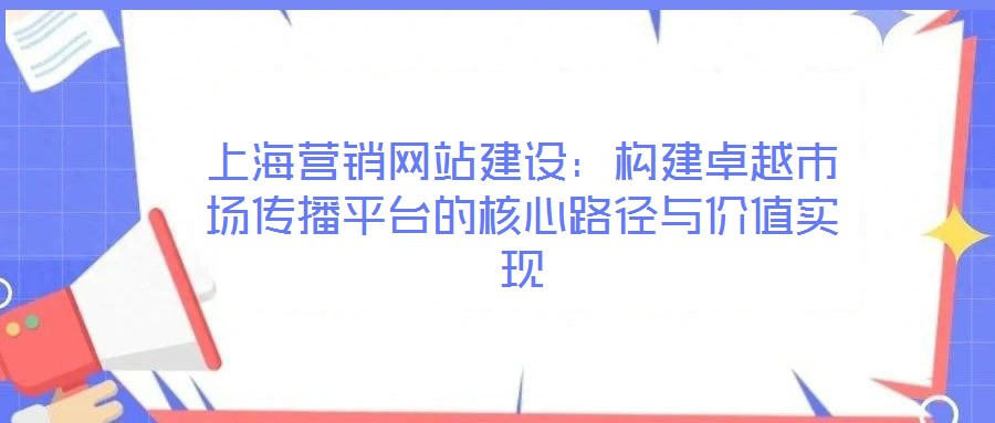 上海營銷網(wǎng)站建設(shè):構(gòu)建卓越市場傳播平臺的核心路徑與價值實(shí)現(xiàn)