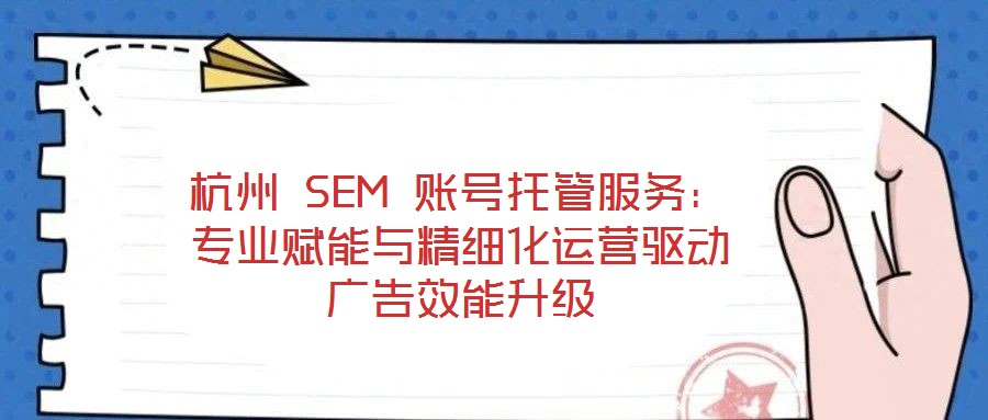 杭州 SEM 賬號(hào)托管服務(wù):專業(yè)賦能與精細(xì)化運(yùn)營(yíng)驅(qū)動(dòng)廣告效能升級(jí)