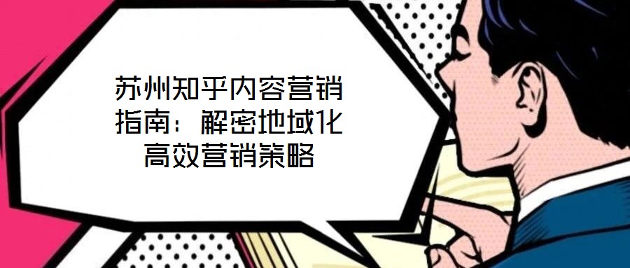 蘇州知乎內(nèi)容營銷指南:解密地域化高效營銷策略