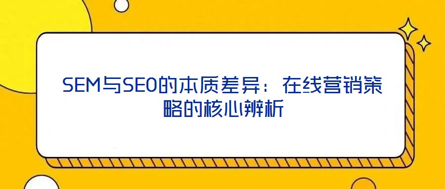 SEM與SEO的本質(zhì)差異:在線營(yíng)銷策略的核心辨析