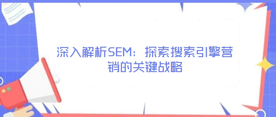 深入解析SEM:探索搜索引擎營銷的關(guān)鍵戰(zhàn)略