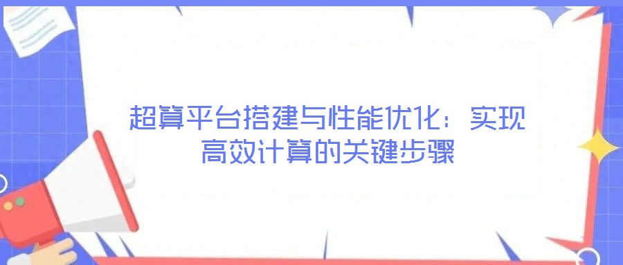 超算平臺搭建與性能優(yōu)化:實現(xiàn)高效計算的關(guān)鍵步驟