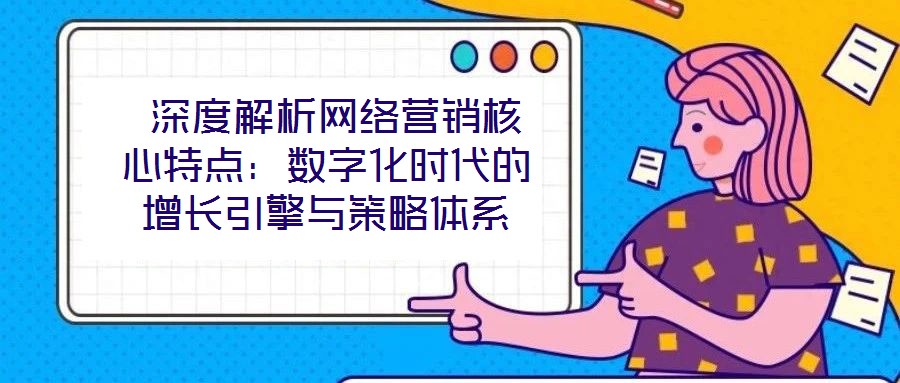 深度解析網(wǎng)絡(luò)營(yíng)銷核心特點(diǎn):數(shù)字化時(shí)代的增長(zhǎng)引擎與策略體系