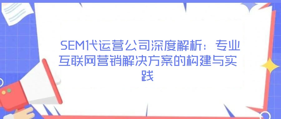 SEM代運營公司深度解析:專業(yè)互聯(lián)網(wǎng)營銷解決方案的構(gòu)建與實踐