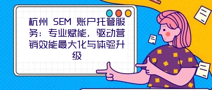 杭州 SEM 賬戶托管服務:專業(yè)賦能,驅(qū)動營銷效能最大化與體驗升級