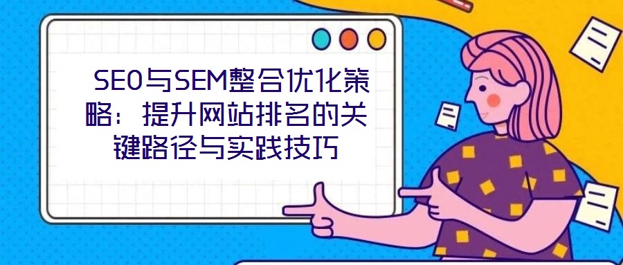SEO與SEM整合優(yōu)化策略:提升網(wǎng)站排名的關(guān)鍵路徑與實(shí)踐技巧