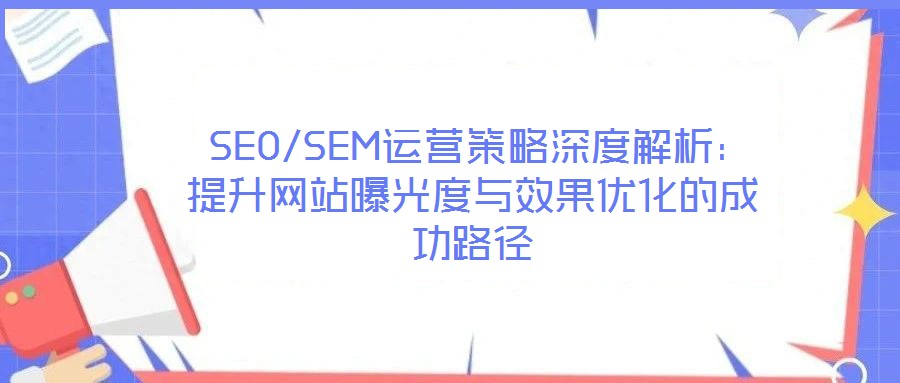 SEO/SEM運(yùn)營策略深度解析:提升網(wǎng)站曝光度與效果優(yōu)化的成功路徑