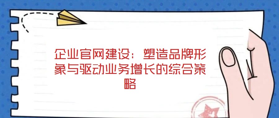 企業(yè)官網(wǎng)建設(shè):塑造品牌形象與驅(qū)動(dòng)業(yè)務(wù)增長(zhǎng)的綜合策略