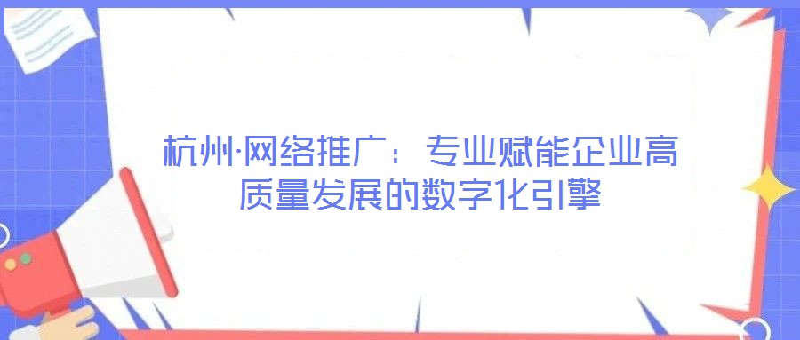 杭州·網(wǎng)絡(luò)推廣:專業(yè)賦能企業(yè)高質(zhì)量發(fā)展的數(shù)字化引擎