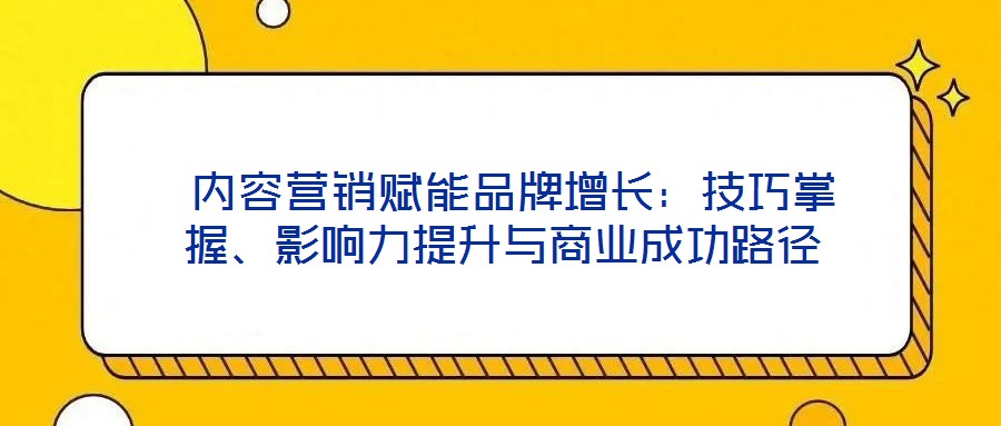 內容營銷賦能品牌增長:技巧掌握、影響力提升與商業(yè)成功路徑