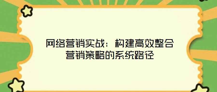 網(wǎng)絡(luò)營(yíng)銷(xiāo)實(shí)戰(zhàn):構(gòu)建高效整合營(yíng)銷(xiāo)策略的系統(tǒng)路徑