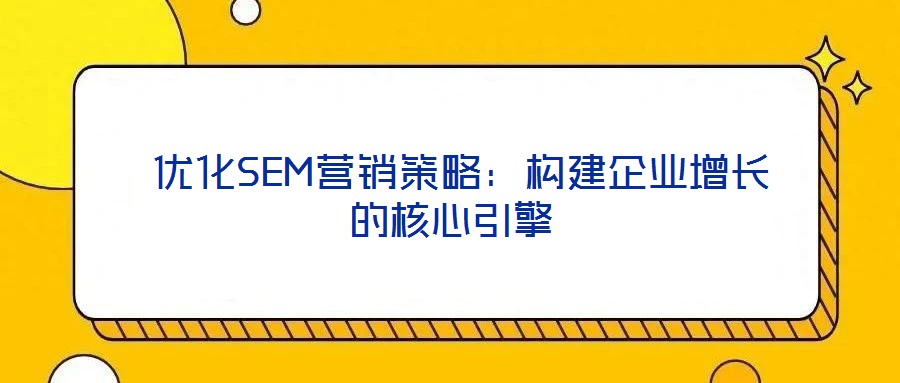優(yōu)化SEM營銷策略:構建企業(yè)增長的核心引擎