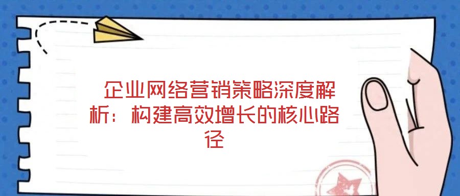 企業(yè)網(wǎng)絡營銷策略深度解析:構建高效增長的核心路徑