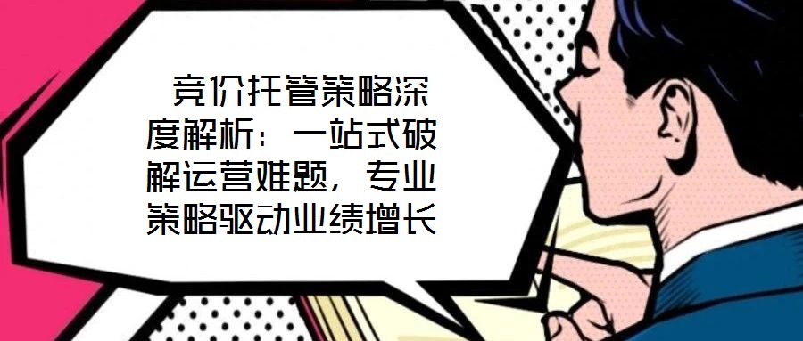 競價托管策略深度解析:一站式破解運營難題,專業(yè)策略驅動業(yè)績增長
