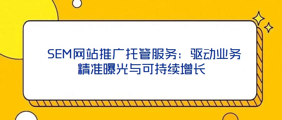 SEM網(wǎng)站推廣托管服務(wù):驅(qū)動業(yè)務(wù)精準曝光與可持續(xù)增長