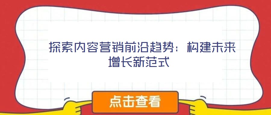 探索內(nèi)容營銷前沿趨勢(shì):構(gòu)建未來增長新范式