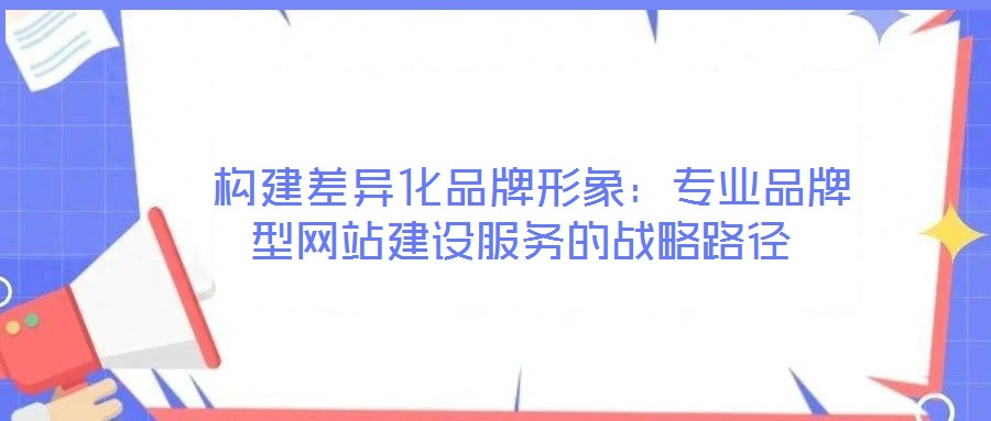構(gòu)建差異化品牌形象:專業(yè)品牌型網(wǎng)站建設(shè)服務(wù)的戰(zhàn)略路徑