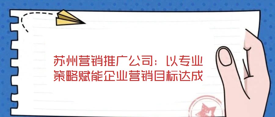 蘇州營(yíng)銷推廣公司:以專業(yè)策略賦能企業(yè)營(yíng)銷目標(biāo)達(dá)成