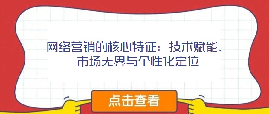 網(wǎng)絡(luò)營銷的核心特征：技術(shù)賦能、市場無界與個(gè)性化定位