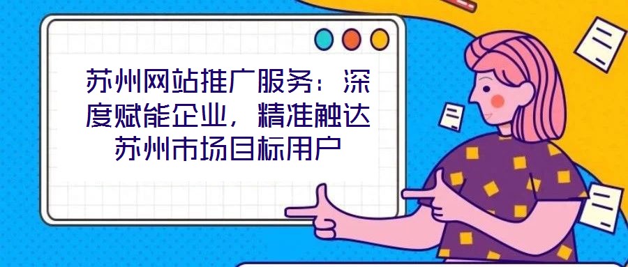 蘇州網(wǎng)站推廣服務(wù):深度賦能企業(yè),精準(zhǔn)觸達(dá)蘇州市場(chǎng)目標(biāo)用戶