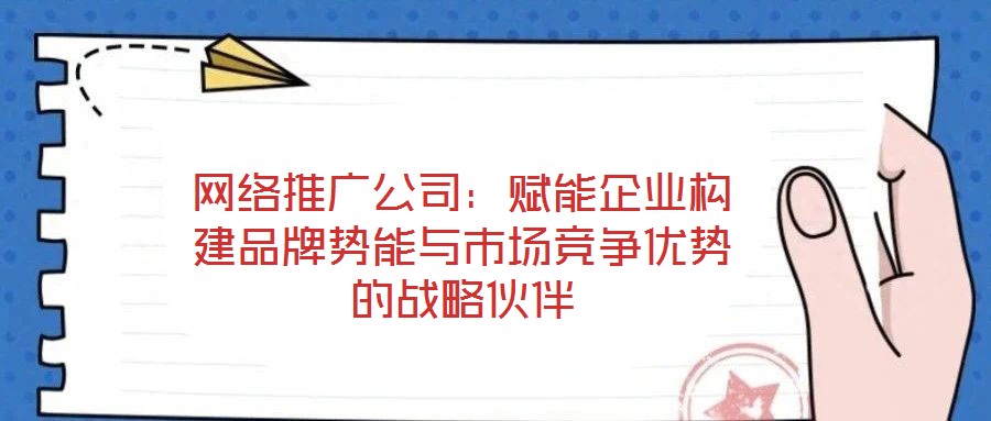 網(wǎng)絡(luò)推廣公司:賦能企業(yè)構(gòu)建品牌勢能與市場競爭優(yōu)勢的戰(zhàn)略伙伴