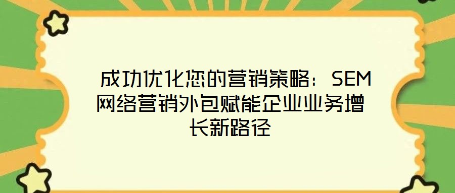 成功優(yōu)化您的營銷策略:SEM網(wǎng)絡營銷外包賦能企業(yè)業(yè)務增長新路徑