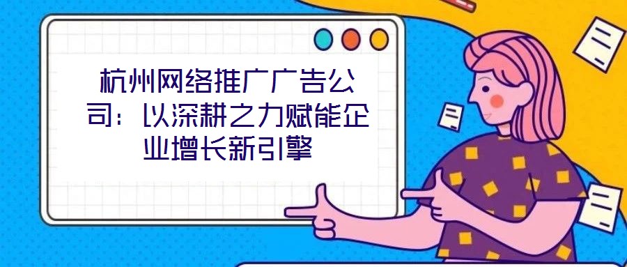 杭州網(wǎng)絡推廣廣告公司:以深耕之力賦能企業(yè)增長新引擎