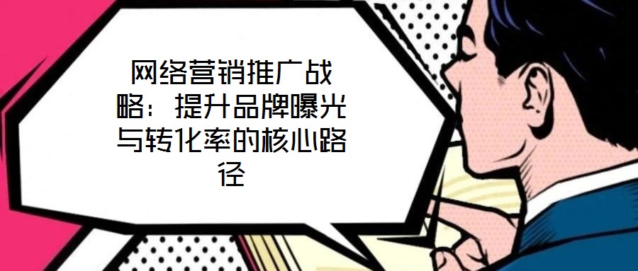 網(wǎng)絡(luò)營銷推廣戰(zhàn)略:提升品牌曝光與轉(zhuǎn)化率的核心路徑