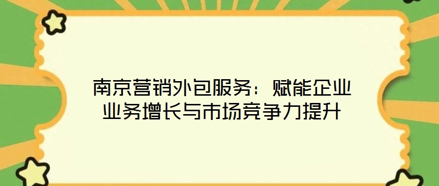 南京營銷外包服務(wù):賦能企業(yè)業(yè)務(wù)增長與市場競爭力提升