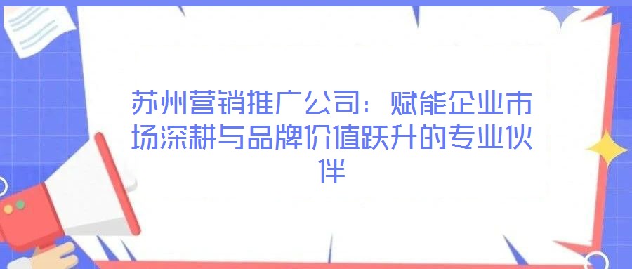 蘇州營銷推廣公司:賦能企業(yè)市場深耕與品牌價值躍升的專業(yè)伙伴