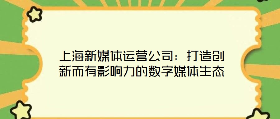 上海新媒體運(yùn)營公司:打造創(chuàng)新而有影響力的數(shù)字媒體生態(tài)