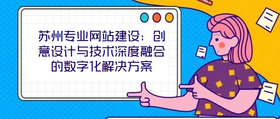 蘇州專業(yè)網(wǎng)站建設(shè):創(chuàng)意設(shè)計與技術(shù)深度融合的數(shù)字化解決方案