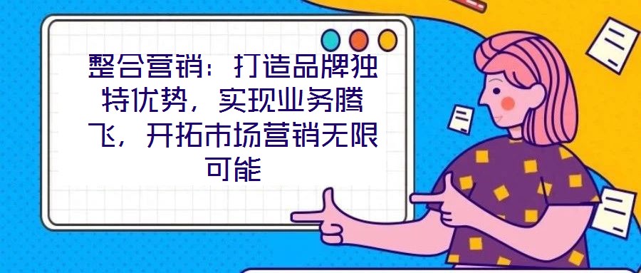 整合營銷：打造品牌獨特優(yōu)勢，實現(xiàn)業(yè)務騰飛，開拓市場營銷無限可能