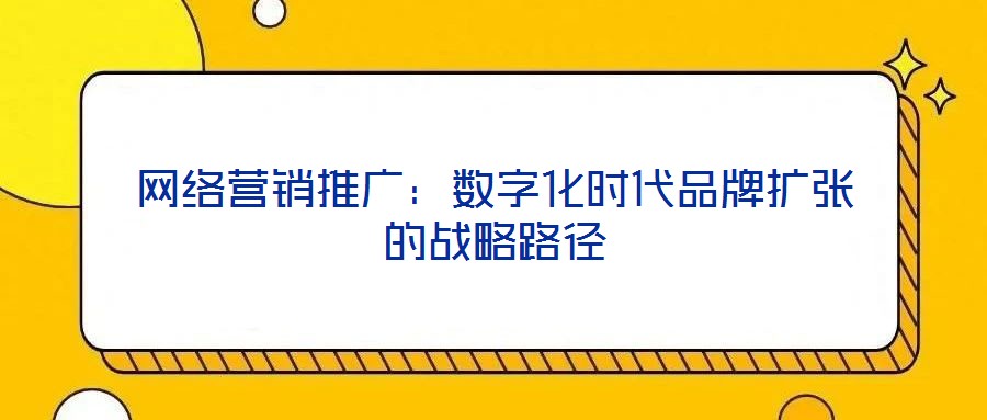 網(wǎng)絡(luò)營銷推廣:數(shù)字化時代品牌擴(kuò)張的戰(zhàn)略路徑