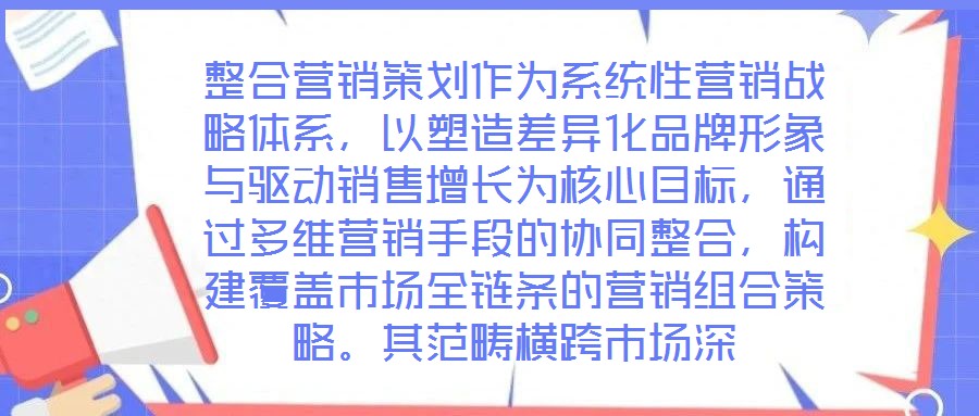 整合營銷策劃作為系統(tǒng)性營銷戰(zhàn)略體系，以塑造差異化品牌形象與驅(qū)動銷售增長為核心目標(biāo)，通過多維營銷手段的協(xié)同整合，構(gòu)建覆蓋市場全鏈條的營銷組合策略。其范疇橫跨市場深