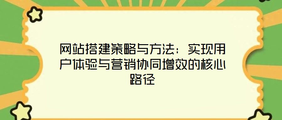 網(wǎng)站搭建策略與方法:實(shí)現(xiàn)用戶體驗(yàn)與營銷協(xié)同增效的核心路徑