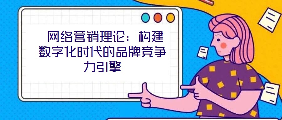 網(wǎng)絡(luò)營(yíng)銷(xiāo)理論:構(gòu)建數(shù)字化時(shí)代的品牌競(jìng)爭(zhēng)力引擎