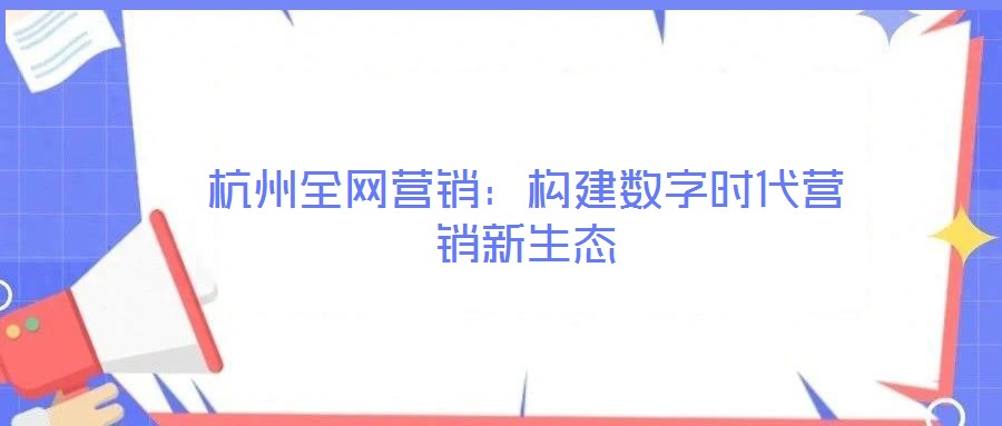 杭州全網(wǎng)營(yíng)銷:構(gòu)建數(shù)字時(shí)代營(yíng)銷新生態(tài)