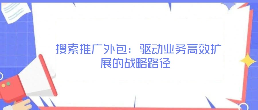 搜索推廣外包:驅動業(yè)務高效擴展的戰(zhàn)略路徑